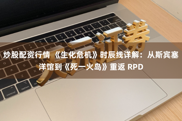炒股配资行情 《生化危机》时辰线详解：从斯宾塞洋馆到《死一火岛》重返 RPD