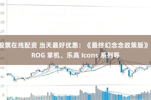 股票在线配资 当天最好优惠：《最终幻念念政策版》、ROG 掌机、乐高 Icons 系列等