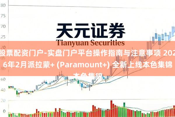 股票配资门户-实盘门户平台操作指南与注意事项 2026年2月派拉蒙+ (Paramount+) 全新上线本色集锦