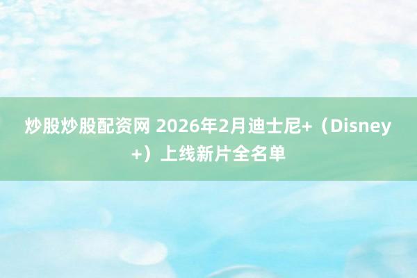 炒股炒股配资网 2026年2月迪士尼+（Disney+）上线新片全名单