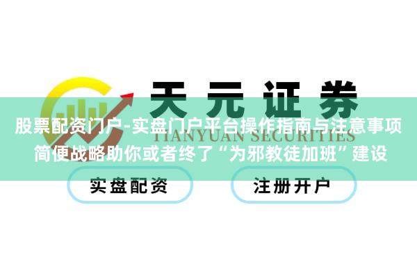 股票配资门户-实盘门户平台操作指南与注意事项 简便战略助你或者终了“为邪教徒加班”建设