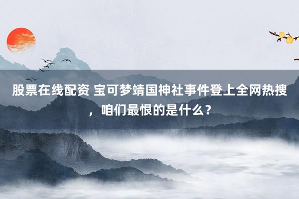 股票在线配资 宝可梦靖国神社事件登上全网热搜，咱们最恨的是什么？