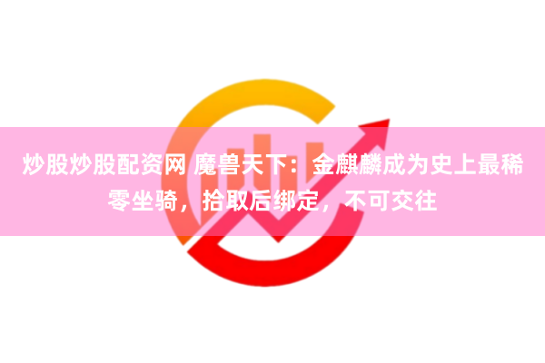 炒股炒股配资网 魔兽天下：金麒麟成为史上最稀零坐骑，拾取后绑定，不可交往