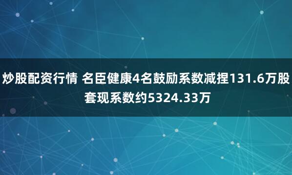 炒股配资行情 名臣健康4名鼓励系数减捏131.6万股 套现系数约5324.33万