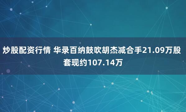 炒股配资行情 华录百纳鼓吹胡杰减合手21.09万股 套现约107.14万