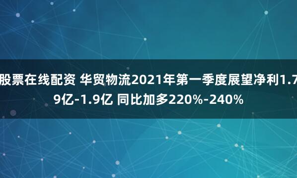 股票在线配资 华贸物流2021年第一季度展望净利1.79亿-1.9亿 同比加多220%-240%
