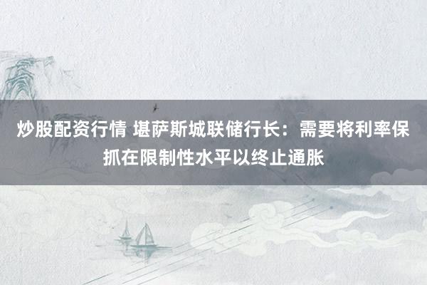 炒股配资行情 堪萨斯城联储行长：需要将利率保抓在限制性水平以终止通胀
