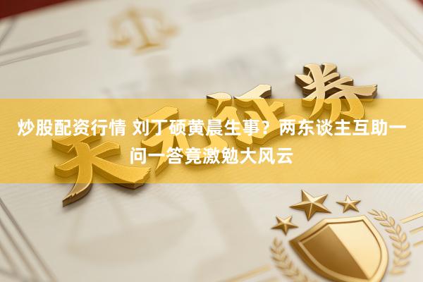 炒股配资行情 刘丁硕黄晨生事？两东谈主互助一问一答竟激勉大风云