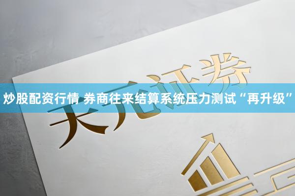 炒股配资行情 券商往来结算系统压力测试“再升级”