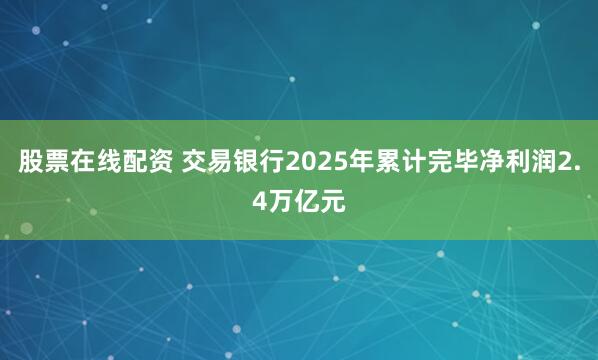 股票在线配资 交易银行2025年累计完毕净利润2.4万亿元