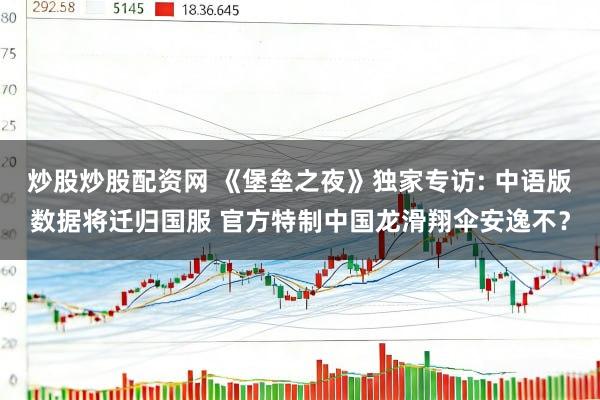 炒股炒股配资网 《堡垒之夜》独家专访: 中语版数据将迁归国服 官方特制中国龙滑翔伞安逸不？