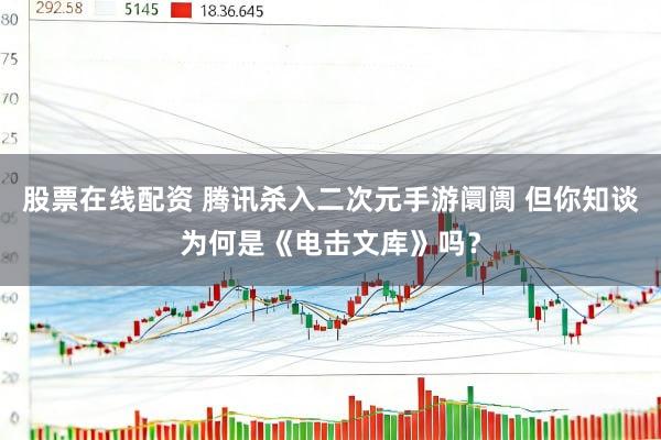 股票在线配资 腾讯杀入二次元手游阛阓 但你知谈为何是《电击文库》吗？
