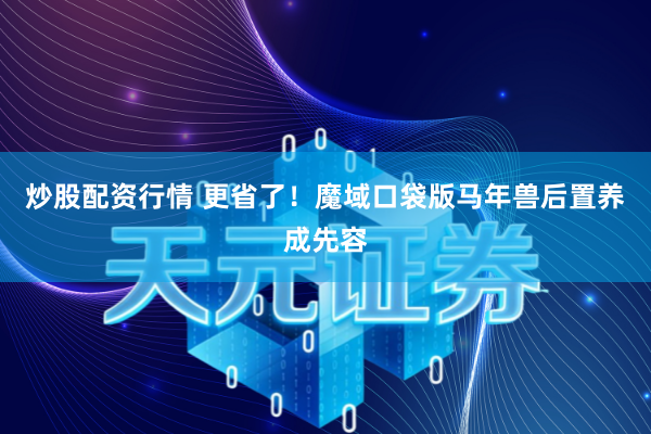 炒股配资行情 更省了！魔域口袋版马年兽后置养成先容