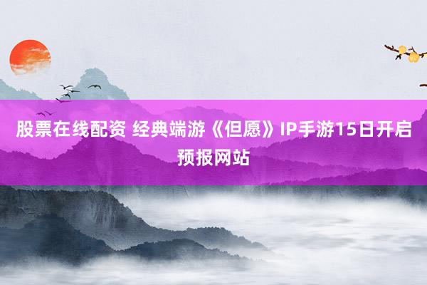 股票在线配资 经典端游《但愿》IP手游15日开启预报网站