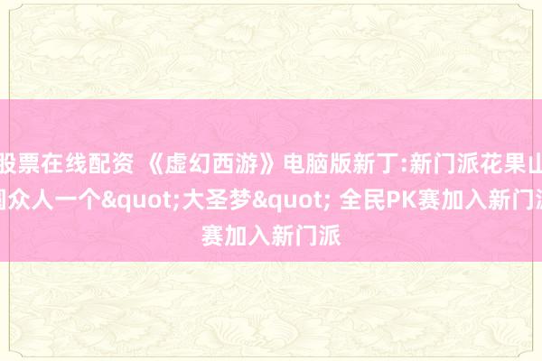 股票在线配资 《虚幻西游》电脑版新丁:新门派花果山圆众人一个"大圣梦" 全民PK赛加入新门派