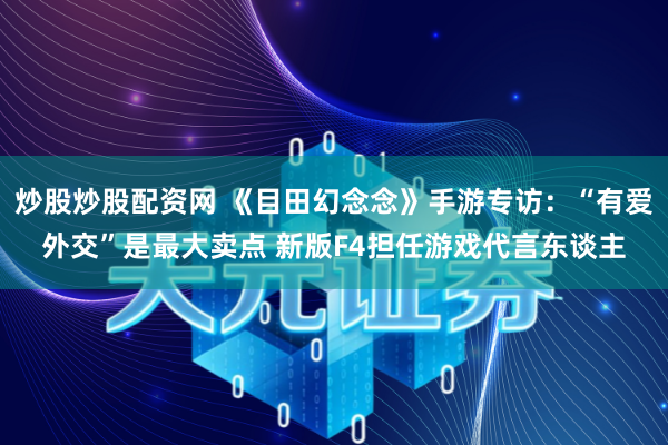 炒股炒股配资网 《目田幻念念》手游专访：“有爱外交”是最大卖点 新版F4担任游戏代言东谈主