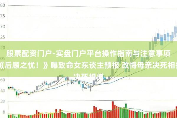 股票配资门户-实盘门户平台操作指南与注意事项 《后顾之忧！》曝致命女东谈主预报 改悔母亲决死相搏