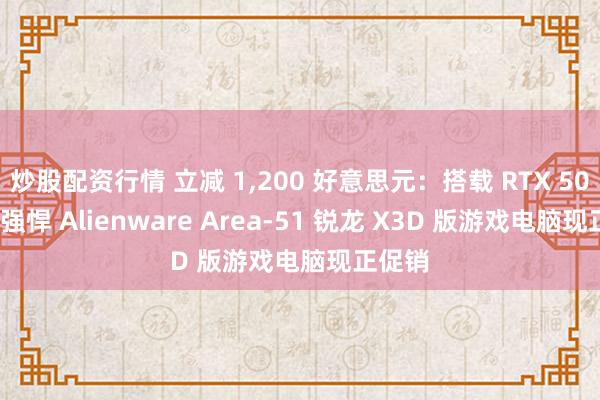 炒股配资行情 立减 1,200 好意思元：搭载 RTX 5090 的强悍 Alienware Area-51 锐龙 X3D 版游戏电脑现正促销