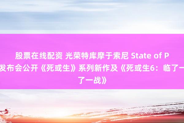 股票在线配资 光荣特库摩于索尼 State of Play 发布会公开《死或生》系列新作及《死或生6：临了一战》