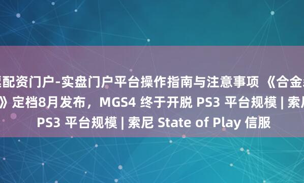 股票配资门户-实盘门户平台操作指南与注意事项 《合金装备大家书册 Vol. 2》定档8月发布，MGS4 终于开脱 PS3 平台规模 | 索尼 State of Play 信服