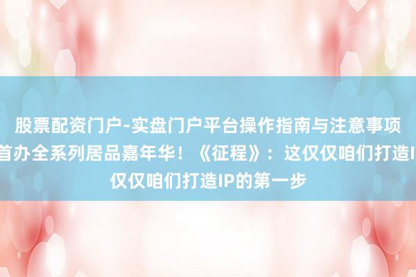 股票配资门户-实盘门户平台操作指南与注意事项 拍大电影首办全系列居品嘉年华！《征程》：这仅仅咱们打造IP的第一步