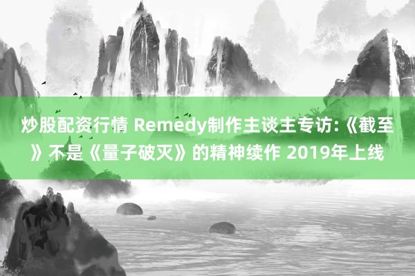 炒股配资行情 Remedy制作主谈主专访:《截至》不是《量子破灭》的精神续作 2019年上线
