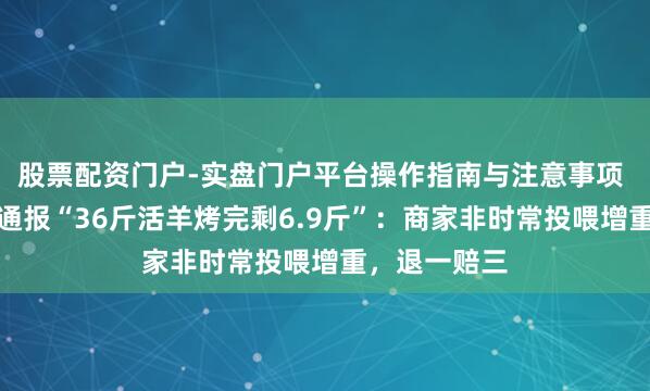 股票配资门户-实盘门户平台操作指南与注意事项 刚刚，官方通报“36斤活羊烤完剩6.9斤”：商家非时常投喂增重，退一赔三