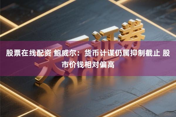 股票在线配资 鲍威尔：货币计谋仍属抑制截止 股市价钱相对偏高