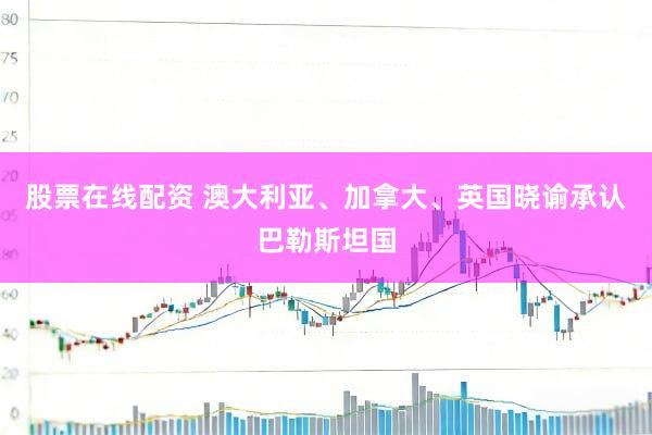 股票在线配资 澳大利亚、加拿大、英国晓谕承认巴勒斯坦国