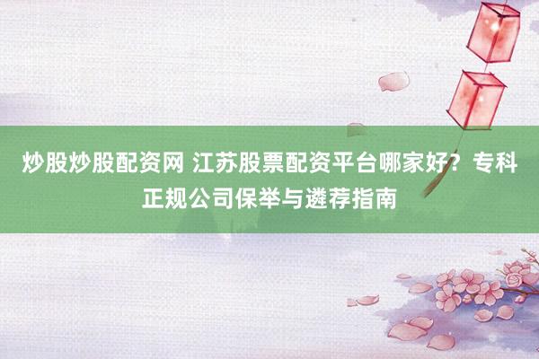 炒股炒股配资网 江苏股票配资平台哪家好？专科正规公司保举与遴荐指南