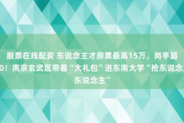 股票在线配资 东说念主才房票最高15万，岗亭超300！南京玄武区带着“大礼包”进东南大学“抢东说念主”