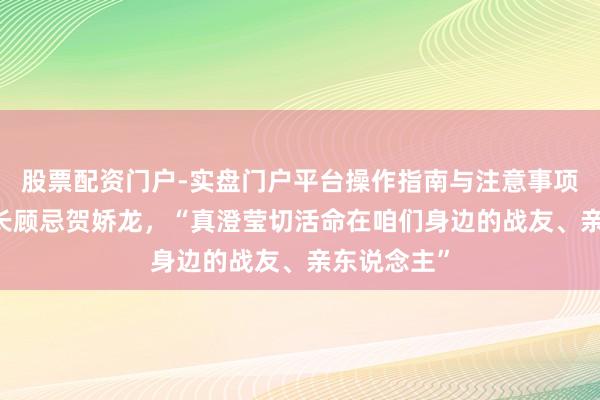 股票配资门户-实盘门户平台操作指南与注意事项 伊犁州州长顾忌贺娇龙，“真澄莹切活命在咱们身边的战友、亲东说念主”