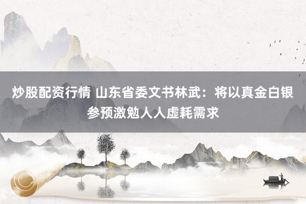 炒股配资行情 山东省委文书林武：将以真金白银参预激勉人人虚耗需求