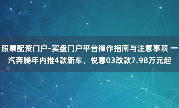 股票配资门户-实盘门户平台操作指南与注意事项 一汽奔腾年内推4款新车，悦意03改款7.98万元起