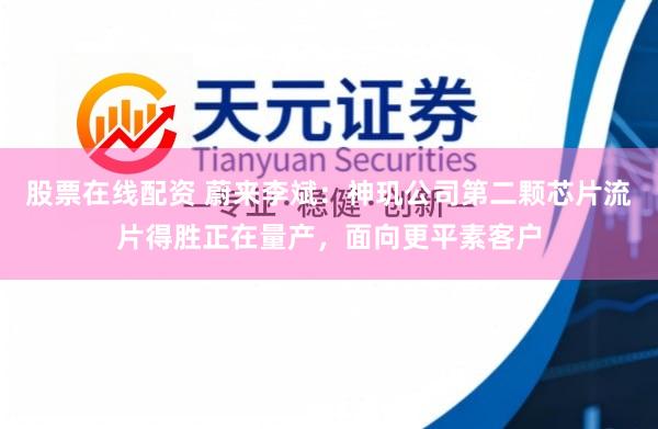 股票在线配资 蔚来李斌：神玑公司第二颗芯片流片得胜正在量产，面向更平素客户