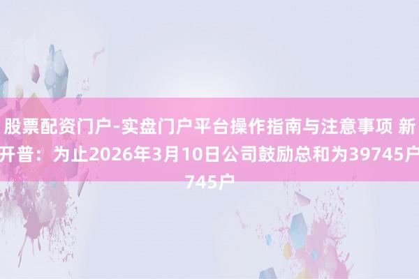 股票配资门户-实盘门户平台操作指南与注意事项 新开普：为止2026年3月10日公司鼓励总和为39745户
