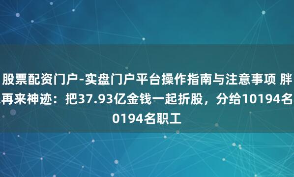 股票配资门户-实盘门户平台操作指南与注意事项 胖东来再来神迹：把37.93亿金钱一起折股，分给10194名职工