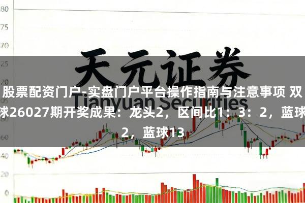 股票配资门户-实盘门户平台操作指南与注意事项 双色球26027期开奖成果：龙头2，区间比1：3：2，蓝球13