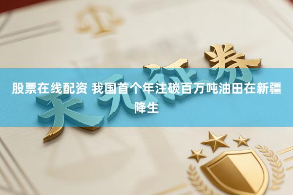 股票在线配资 我国首个年注碳百万吨油田在新疆降生