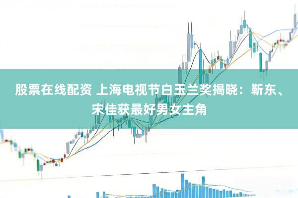 股票在线配资 上海电视节白玉兰奖揭晓：靳东、宋佳获最好男女主角
