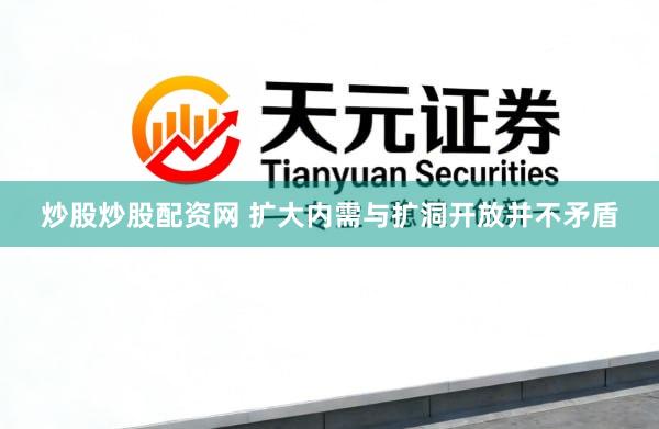 炒股炒股配资网 扩大内需与扩洞开放并不矛盾