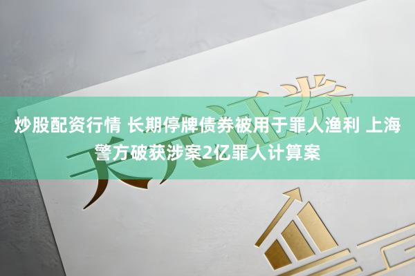 炒股配资行情 长期停牌债券被用于罪人渔利 上海警方破获涉案2亿罪人计算案