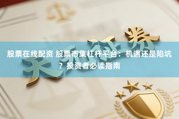 股票在线配资 股票市集杠杆平台：机遇还是陷坑？投资者必读指南