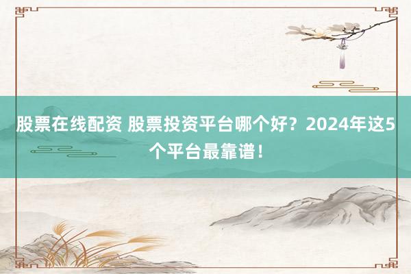 股票在线配资 股票投资平台哪个好？2024年这5个平台最靠谱！