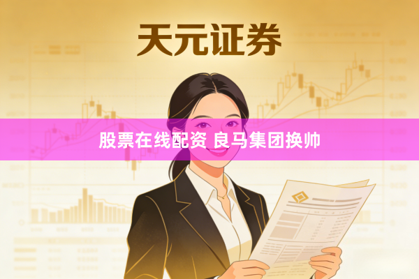 股票在线配资 良马集团换帅