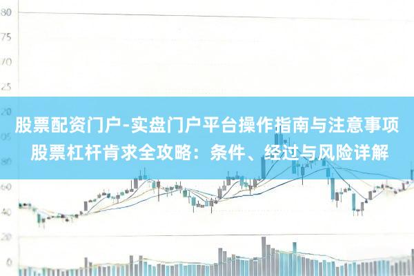 股票配资门户-实盘门户平台操作指南与注意事项 股票杠杆肯求全攻略：条件、经过与风险详解