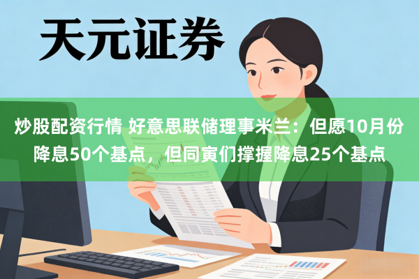 炒股配资行情 好意思联储理事米兰：但愿10月份降息50个基点，但同寅们撑握降息25个基点