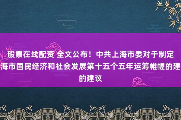 股票在线配资 全文公布！中共上海市委对于制定上海市国民经济和社会发展第十五个五年运筹帷幄的建议