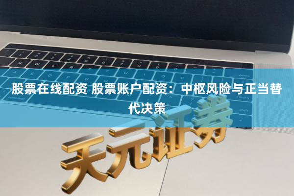 股票在线配资 股票账户配资:中枢风险与正当替代决策