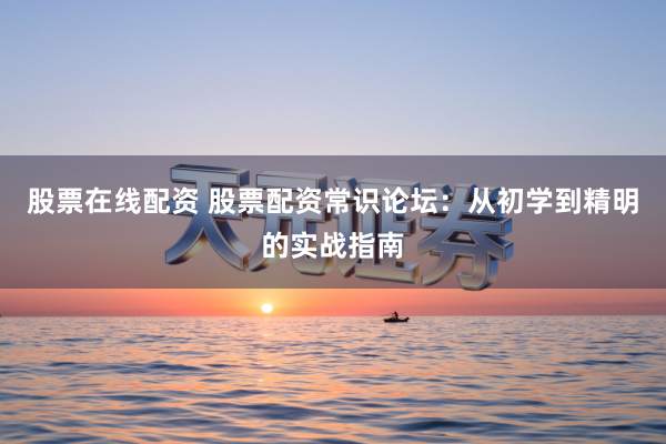 股票在线配资 股票配资常识论坛:从初学到精明的实战指南